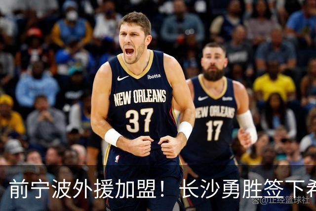 前宁波外援加盟！长沙勇胜签下希腊球员阿格拉瓦尼斯