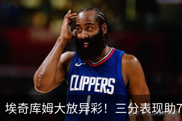 埃奇库姆大放异彩！三分表现助76人取得连续胜利