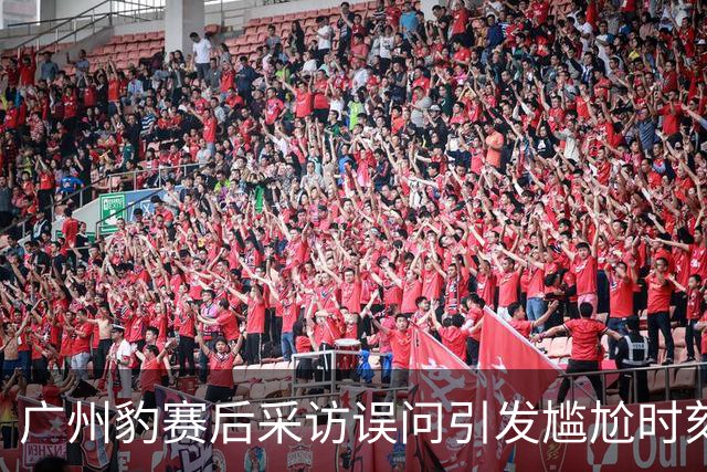 广州豹赛后采访误问引发尴尬时刻